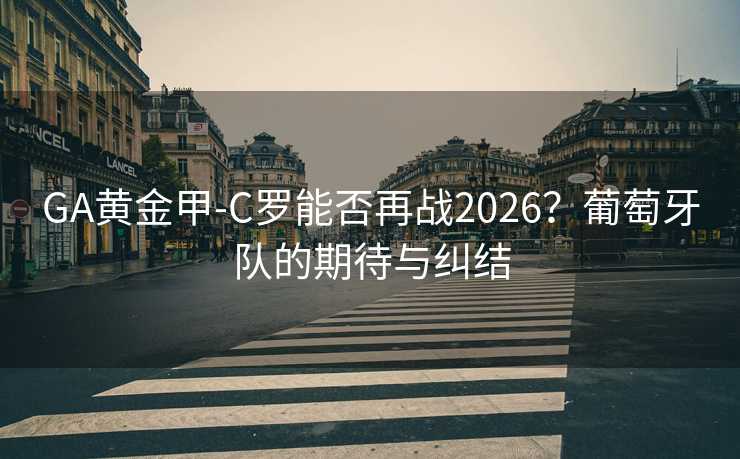 GA黄金甲-C罗能否再战2026？葡萄牙队的期待与纠结