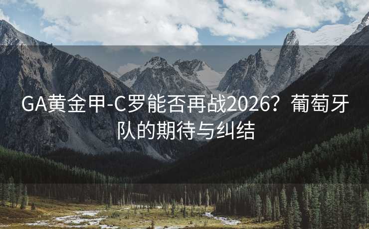 GA黄金甲-C罗能否再战2026?葡萄牙队的期待与纠结 GA黄金甲-C罗能否再战2026?葡萄牙队的期待与纠结
