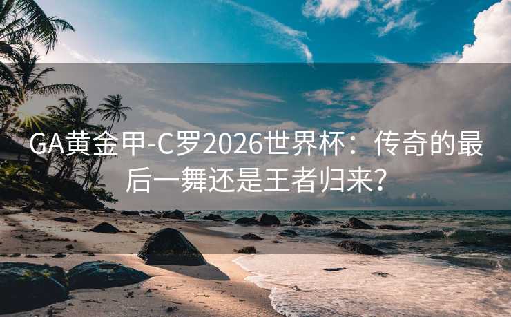 GA黄金甲-C罗2026世界杯:传奇的最后一舞还是王者归来? GA黄金甲-C罗2026世界杯:传奇的最后一舞还是王者归来?