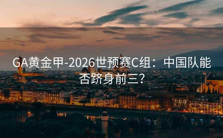 GA黄金甲-2026世预赛C组:中国队能否跻身前三? GA黄金甲-2026世预赛C组:中国队能否跻身前三?