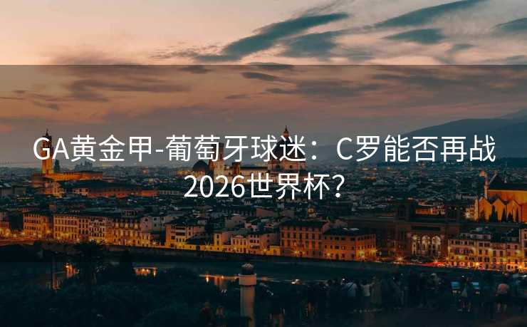 GA黄金甲-葡萄牙球迷:C罗能否再战2026世界杯? GA黄金甲-葡萄牙球迷:C罗能否再战2026世界杯?
