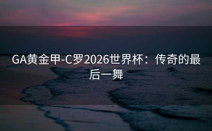 GA黄金甲-C罗2026世界杯：传奇的最后一舞