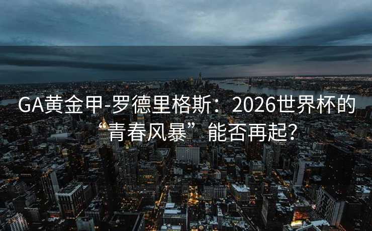 GA黄金甲-罗德里格斯:2026世界杯的“青春风暴”能否再起? GA黄金甲-罗德里格斯:2026世界杯的“青春风暴”能否再起?
