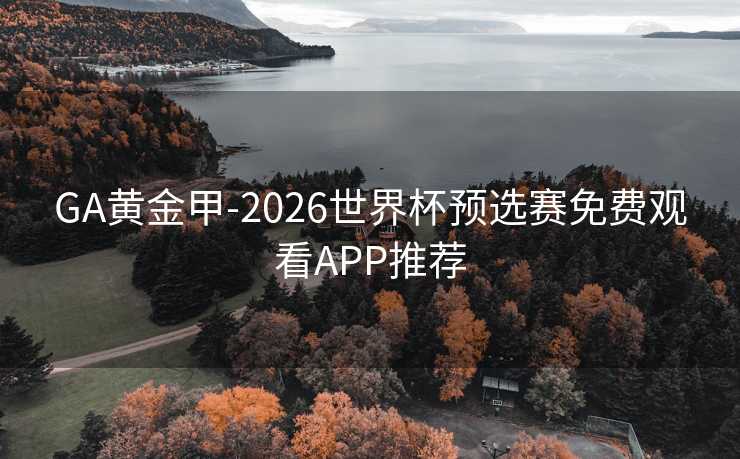 GA黄金甲-2026世界杯预选赛免费观看APP推荐 GA黄金甲-2026世界杯预选赛免费观看APP推荐