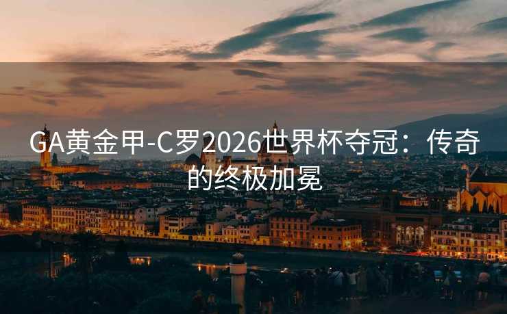 GA黄金甲-C罗2026世界杯夺冠:传奇的终极加冕 GA黄金甲-C罗2026世界杯夺冠:传奇的终极加冕