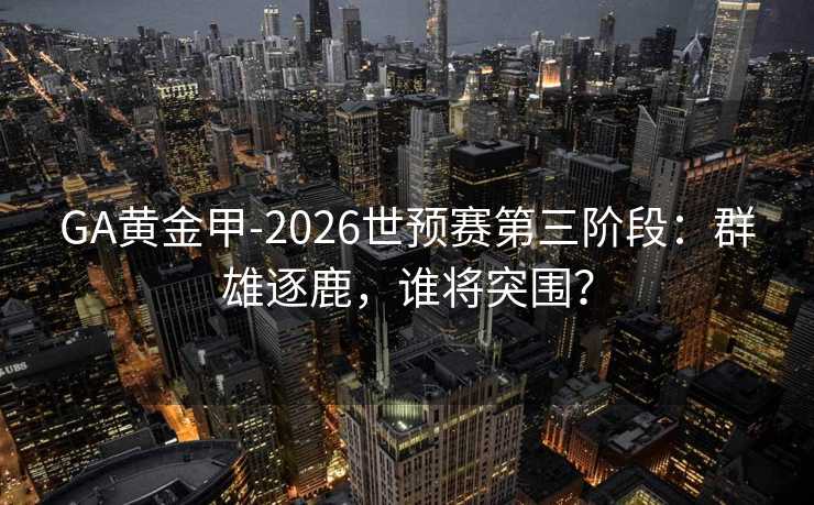 GA黄金甲-2026世预赛第三阶段：群雄逐鹿，谁将突围？