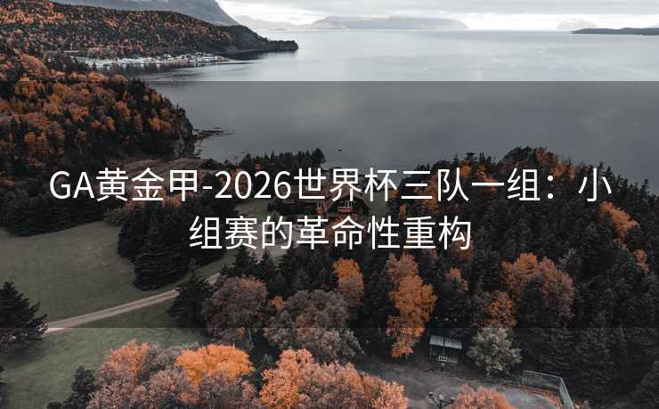 GA黄金甲-2026世界杯三队一组:小组赛的革命性重构 GA黄金甲-2026世界杯三队一组:小组赛的革命性重构