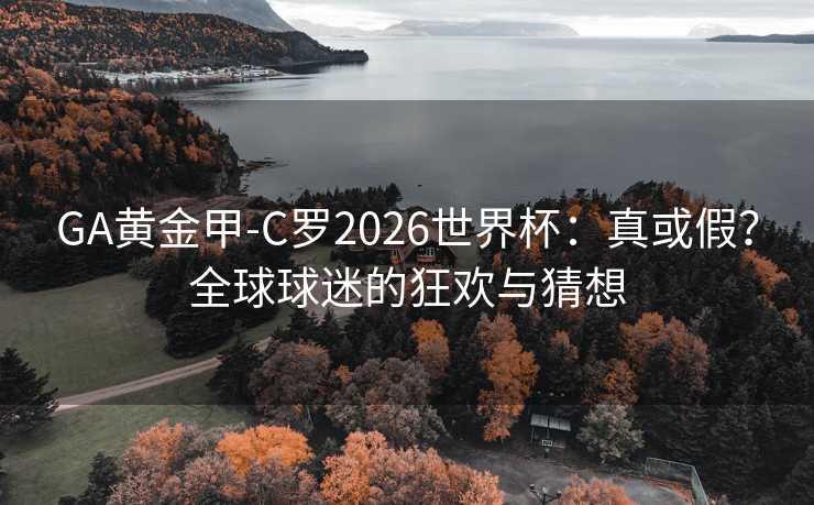 GA黄金甲-C罗2026世界杯:真或假?全球球迷的狂欢与猜想 GA黄金甲-C罗2026世界杯:真或假?全球球迷的狂欢与猜想