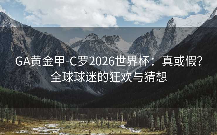 GA黄金甲-C罗2026世界杯：真或假？全球球迷的狂欢与猜想