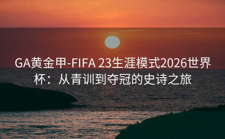 GA黄金甲-FIFA 23生涯模式2026世界杯：从青训到夺冠的史诗之旅