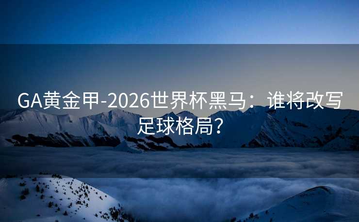 GA黄金甲-2026世界杯黑马：谁将改写足球格局？