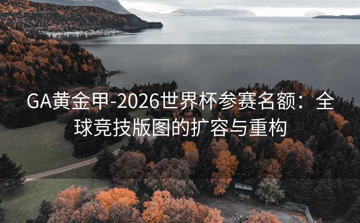GA黄金甲-2026世界杯参赛名额：全球竞技版图的扩容与重构