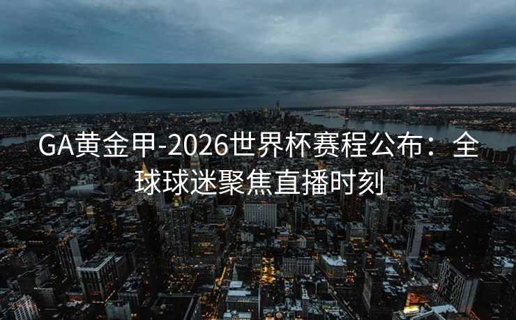 GA黄金甲-2026世界杯赛程公布：全球球迷聚焦直播时刻